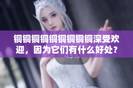 铜铜铜铜铜铜铜铜铜深受欢迎，因为它们有什么好处？