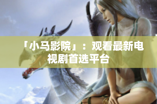 「小马影院」：观看最新电视剧首选平台