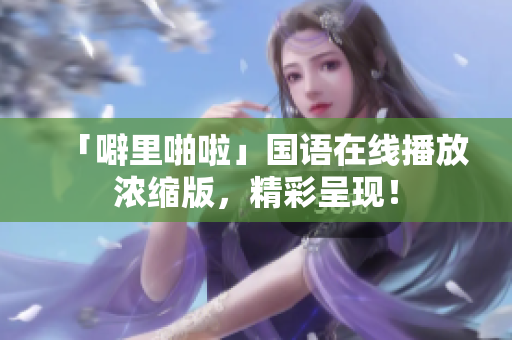 「噼里啪啦」国语在线播放浓缩版，精彩呈现！