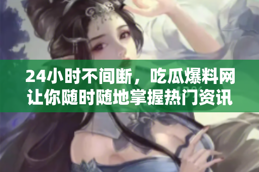 24小时不间断，吃瓜爆料网让你随时随地掌握热门资讯