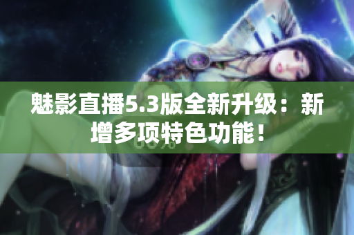 魅影直播5.3版全新升级：新增多项特色功能！