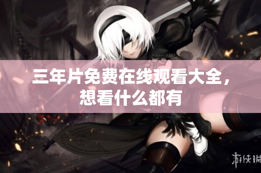 三年片免费在线观看大全，想看什么都有
