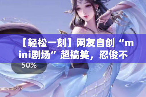 【轻松一刻】网友自创“mini剧场”超搞笑，忍俊不禁！
