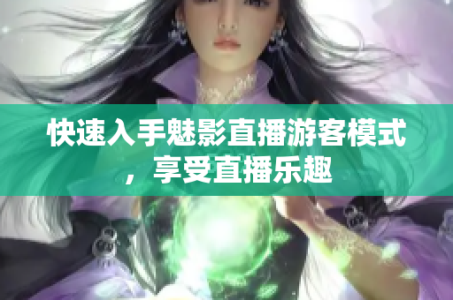 快速入手魅影直播游客模式，享受直播乐趣
