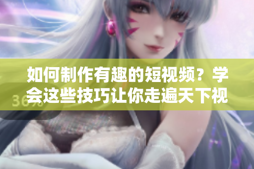 如何制作有趣的短视频？学会这些技巧让你走遍天下视频网站！
