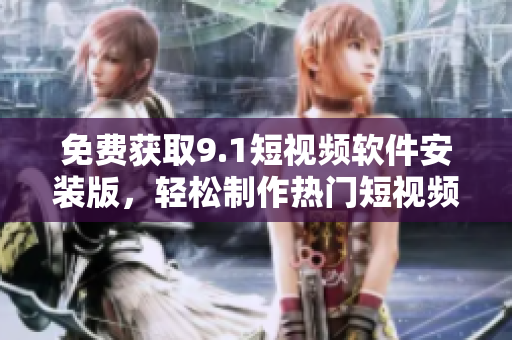 免费获取9.1短视频软件安装版，轻松制作热门短视频