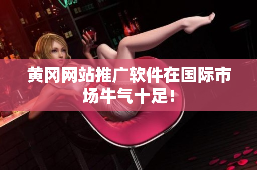 黄冈网站推广软件在国际市场牛气十足！