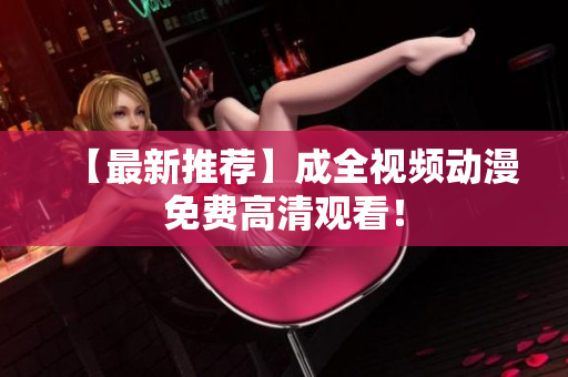 【最新推荐】成全视频动漫免费高清观看！