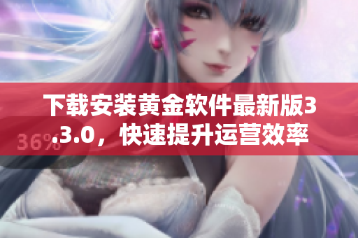 下载安装黄金软件最新版3.3.0，快速提升运营效率