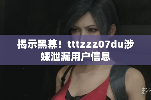 揭示黑幕！tttzzz07du涉嫌泄漏用户信息