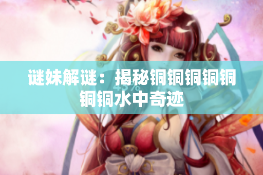 谜妹解谜：揭秘铜铜铜铜铜铜铜水中奇迹
