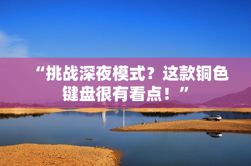 “挑战深夜模式？这款铜色键盘很有看点！”