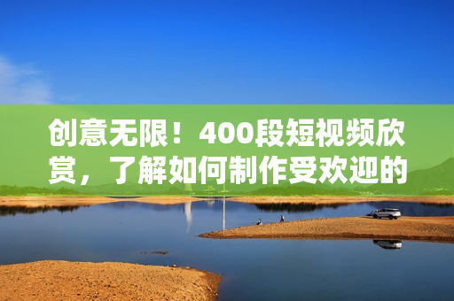 创意无限！400段短视频欣赏，了解如何制作受欢迎的网络视频