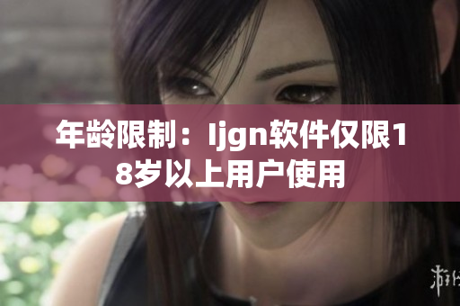 年龄限制：Ijgn软件仅限18岁以上用户使用
