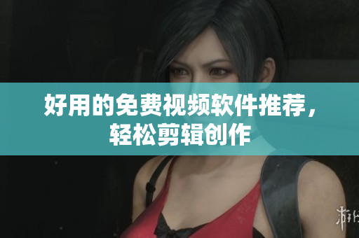 好用的免费视频软件推荐，轻松剪辑创作