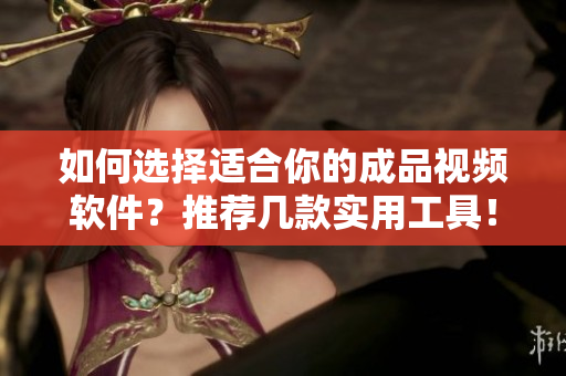 如何选择适合你的成品视频软件？推荐几款实用工具！