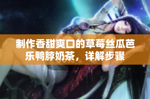 制作香甜爽口的草莓丝瓜芭乐鸭脖奶茶，详解步骤