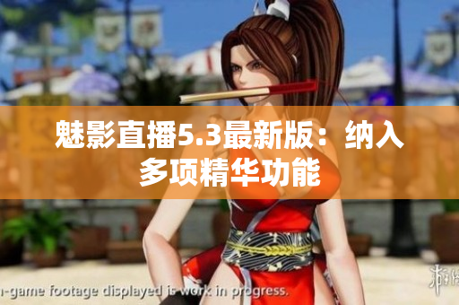 魅影直播5.3最新版：纳入多项精华功能