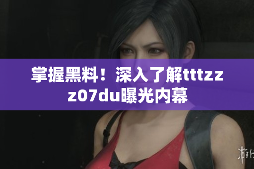 掌握黑料！深入了解tttzzz07du曝光内幕
