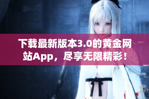 下载最新版本3.0的黄金网站App，尽享无限精彩！