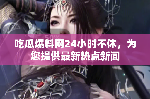 吃瓜爆料网24小时不休，为您提供最新热点新闻