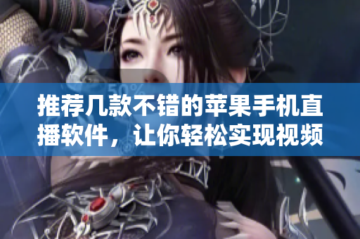 推荐几款不错的苹果手机直播软件，让你轻松实现视频直播。