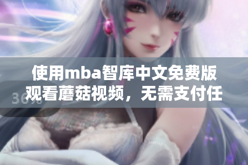 使用mba智库中文免费版观看蘑菇视频，无需支付任何费用