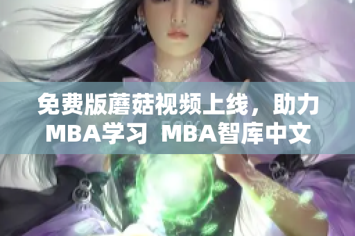 免费版蘑菇视频上线，助力MBA学习  MBA智库中文