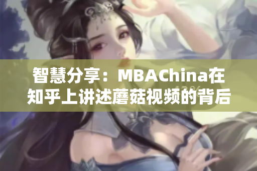 智慧分享：MBAChina在知乎上讲述蘑菇视频的背后故事