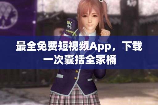 最全免费短视频App，下载一次囊括全家桶