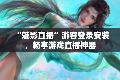 “魅影直播”游客登录安装，畅享游戏直播神器