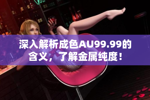 深入解析成色AU99.99的含义，了解金属纯度！