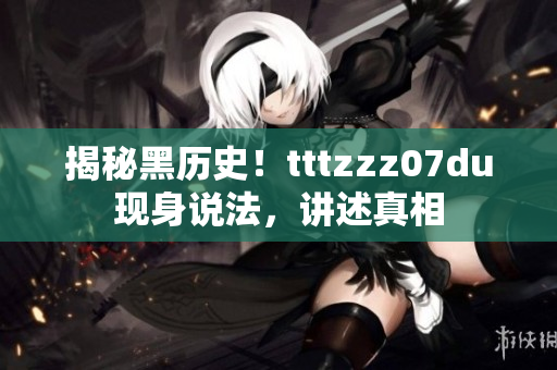 揭秘黑历史！tttzzz07du现身说法，讲述真相