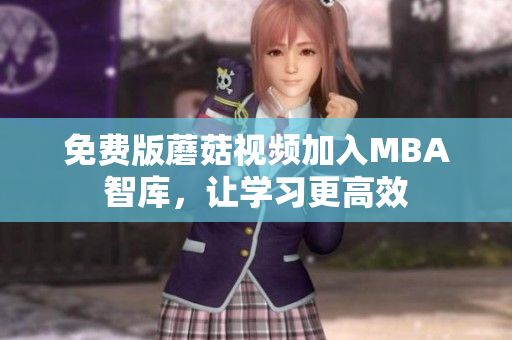 免费版蘑菇视频加入MBA智库，让学习更高效