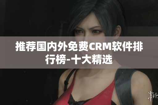 推荐国内外免费CRM软件排行榜-十大精选