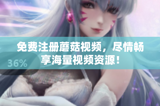 免费注册蘑菇视频，尽情畅享海量视频资源！