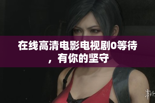 在线高清电影电视剧0等待，有你的坚守