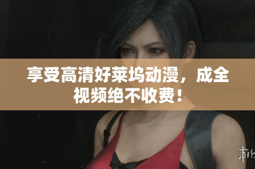 享受高清好莱坞动漫，成全视频绝不收费！