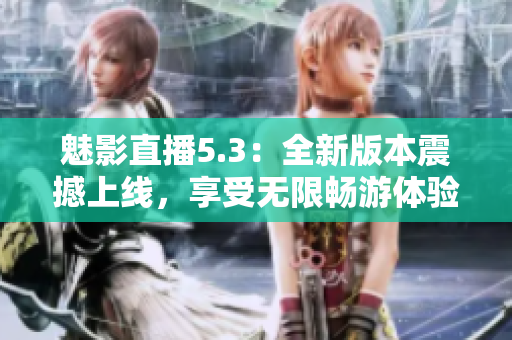 魅影直播5.3：全新版本震撼上线，享受无限畅游体验！