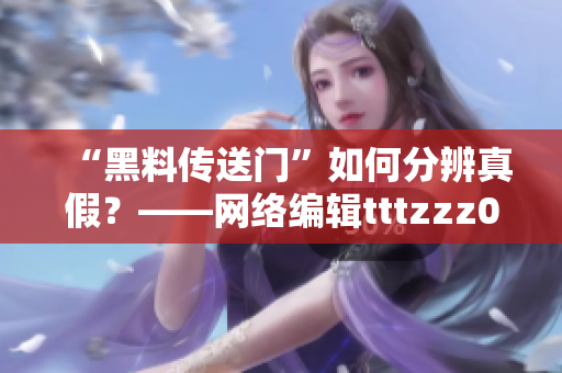 “黑料传送门”如何分辨真假？——网络编辑tttzzz07du