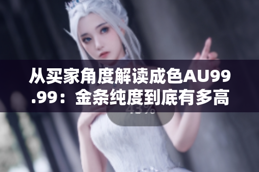 从买家角度解读成色AU99.99：金条纯度到底有多高？