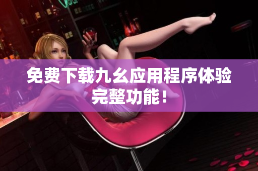 免费下载九幺应用程序体验完整功能！