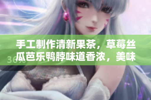 手工制作清新果茶，草莓丝瓜芭乐鸭脖味道香浓，美味可口!