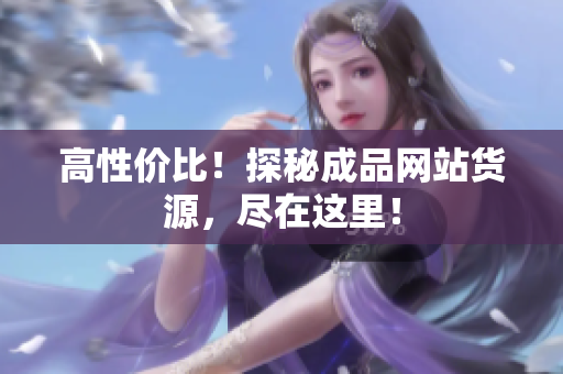 高性价比！探秘成品网站货源，尽在这里！