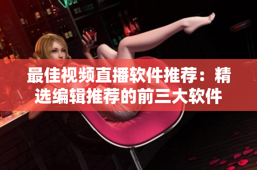 最佳视频直播软件推荐：精选编辑推荐的前三大软件