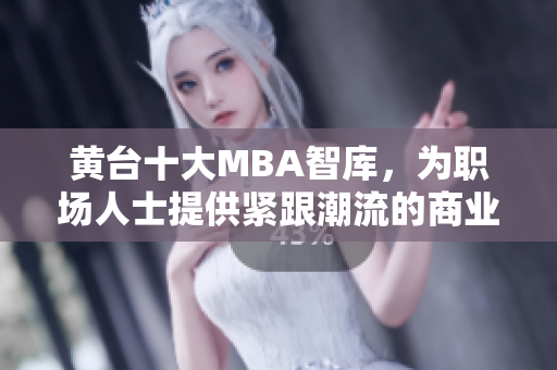 黄台十大MBA智库，为职场人士提供紧跟潮流的商业智慧