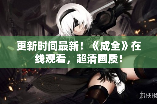 更新时间最新！《成全》在线观看，超清画质！
