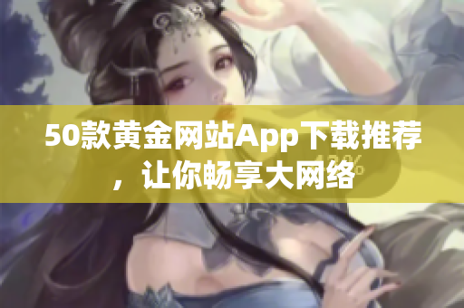 50款黄金网站App下载推荐，让你畅享大网络