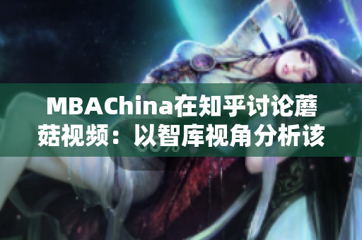 MBAChina在知乎讨论蘑菇视频：以智库视角分析该行业发展