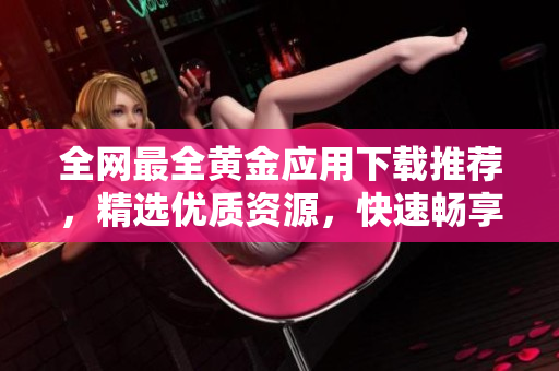 全网最全黄金应用下载推荐，精选优质资源，快速畅享黄金投资乐趣